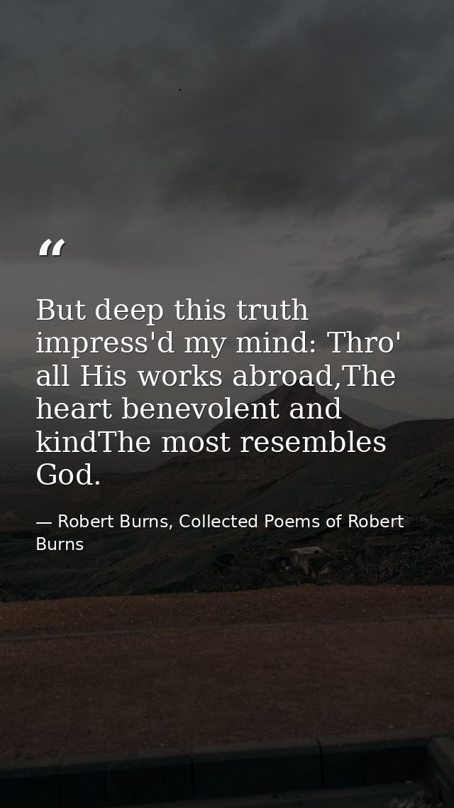 But deep this truth impress'd my mind: Thro' all His works abroad,The heart benevolent and kindThe most resembles God. — Robert Burns, Collected Poems of Robert Burns