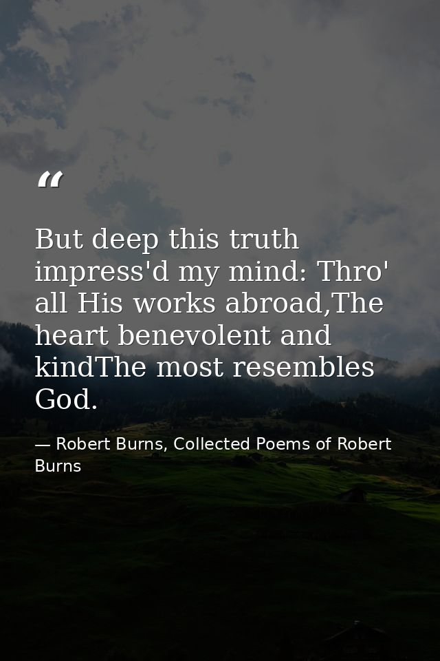 But deep this truth impress'd my mind: Thro' all His works abroad,The heart benevolent and kindThe most resembles God. — Robert Burns, Collected Poems of Robert Burns