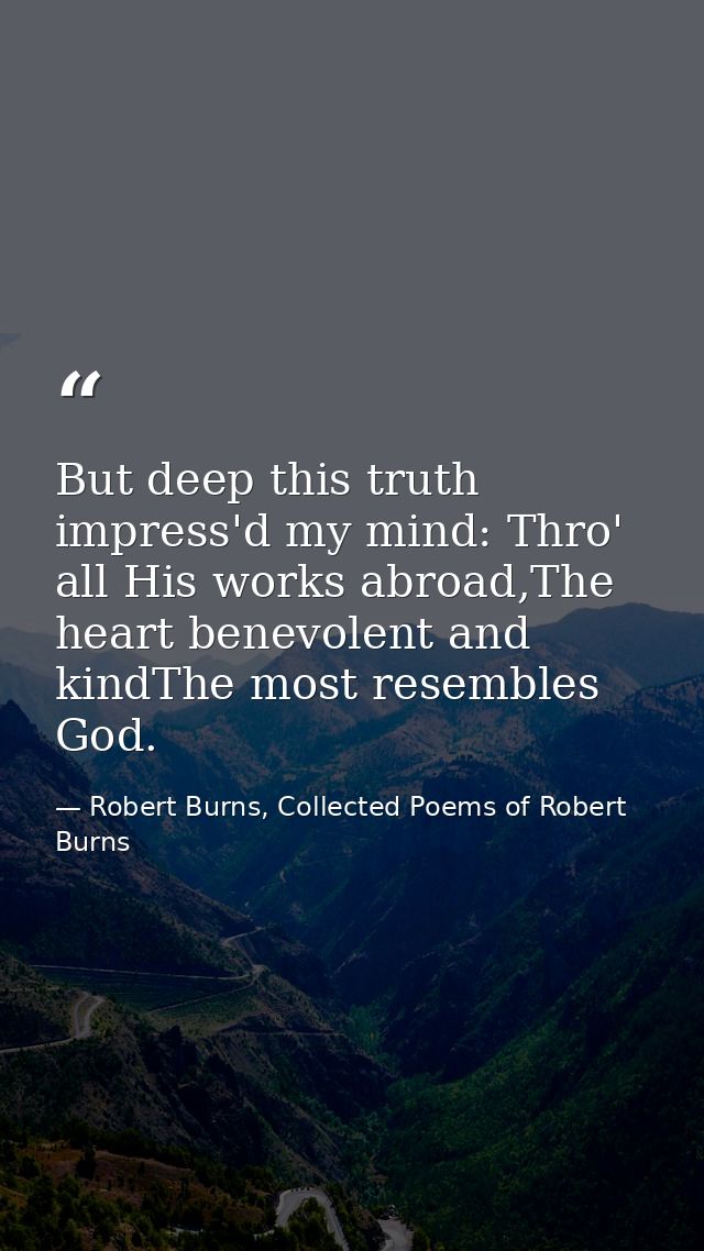 But deep this truth impress'd my mind: Thro' all His works abroad,The heart benevolent and kindThe most resembles God. — Robert Burns, Collected Poems of Robert Burns