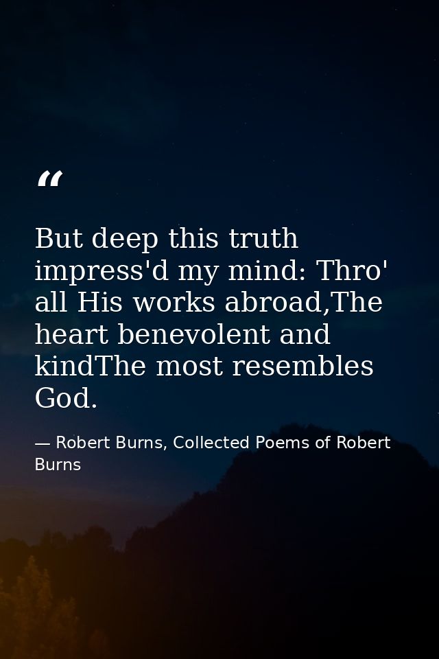But deep this truth impress'd my mind: Thro' all His works abroad,The heart benevolent and kindThe most resembles God. — Robert Burns, Collected Poems of Robert Burns