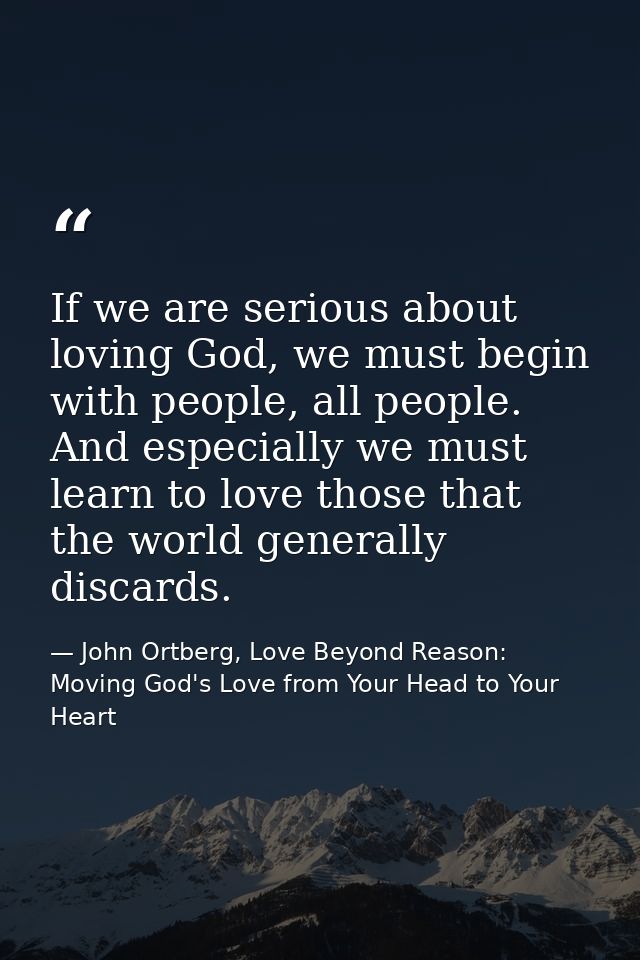 If we are serious about loving God, we must begin with people, all people. And especially we must learn to love those th — John Ortberg, Love Beyond Reason: Moving God's Love from Your Head to Your Heart