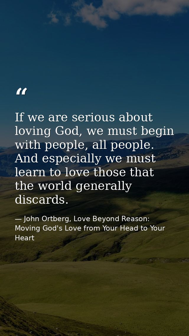 If we are serious about loving God, we must begin with people, all people. And especially we must learn to love those th — John Ortberg, Love Beyond Reason: Moving God's Love from Your Head to Your Heart
