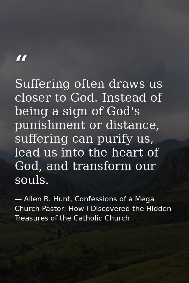 Suffering often draws us closer to God. Instead of being a sign of God's punishment or distance, suffering can purify us — Allen R. Hunt, Confessions of a Mega Church Pastor: How I Discovered the Hidden Treasures of the Catholic Church