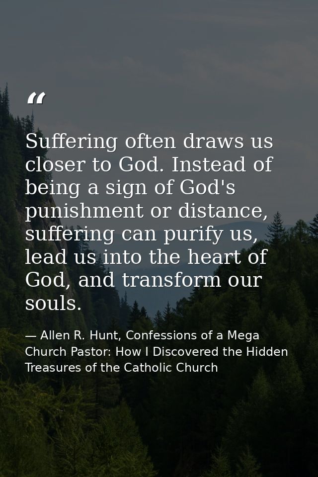 Suffering often draws us closer to God. Instead of being a sign of God's punishment or distance, suffering can purify us — Allen R. Hunt, Confessions of a Mega Church Pastor: How I Discovered the Hidden Treasures of the Catholic Church