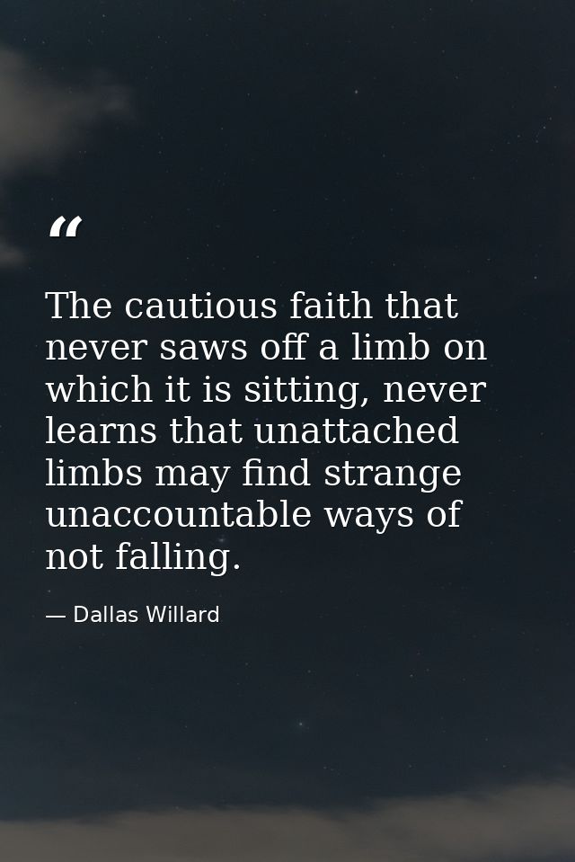 The cautious faith that never saws off a limb on which it is sitting, never learns that unattached limbs may find strang — Dallas Willard