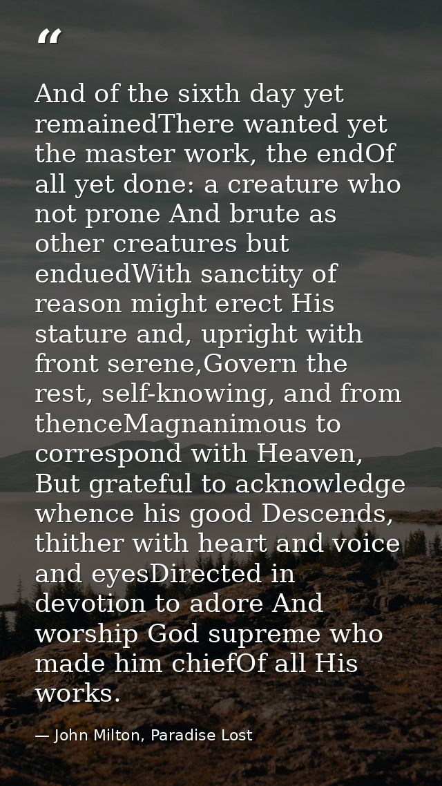 And of the sixth day yet remainedThere wanted yet the master work, the endOf all yet done: a creature who not prone And  — John Milton, Paradise Lost