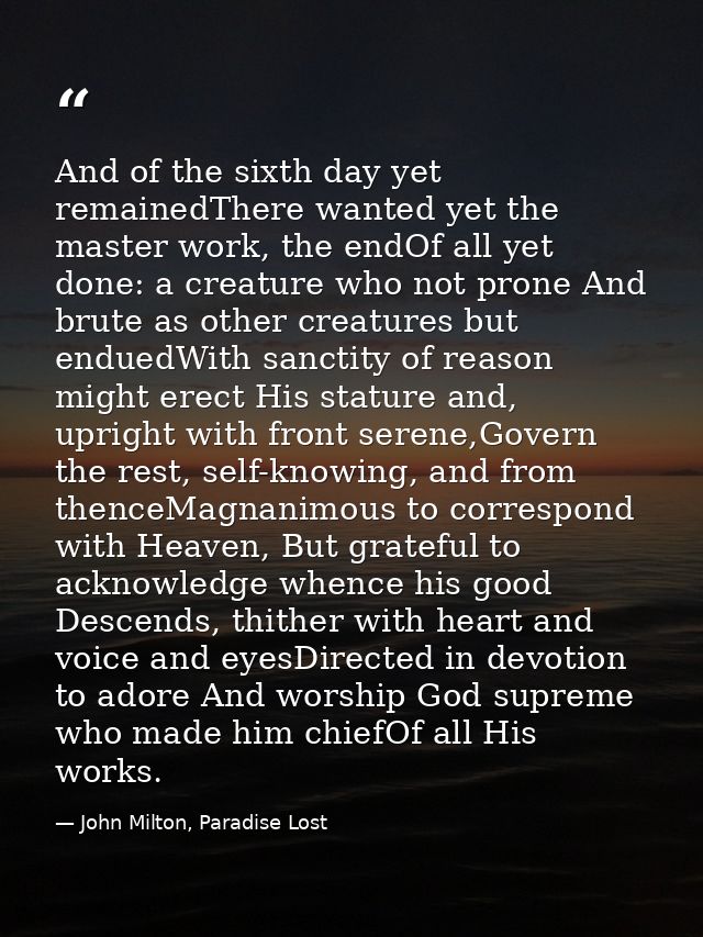 And of the sixth day yet remainedThere wanted yet the master work, the endOf all yet done: a creature who not prone And  — John Milton, Paradise Lost