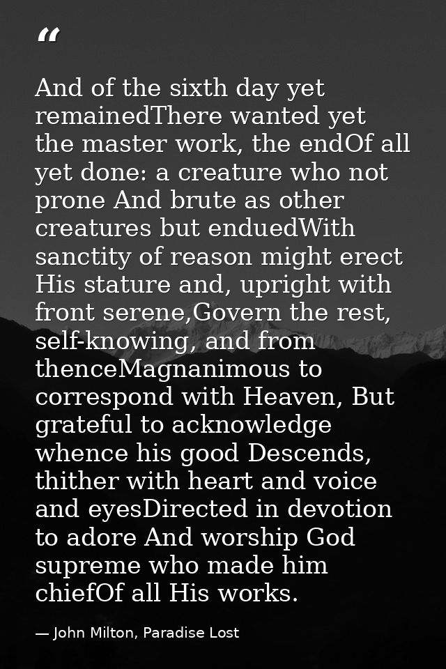 And of the sixth day yet remainedThere wanted yet the master work, the endOf all yet done: a creature who not prone And  — John Milton, Paradise Lost