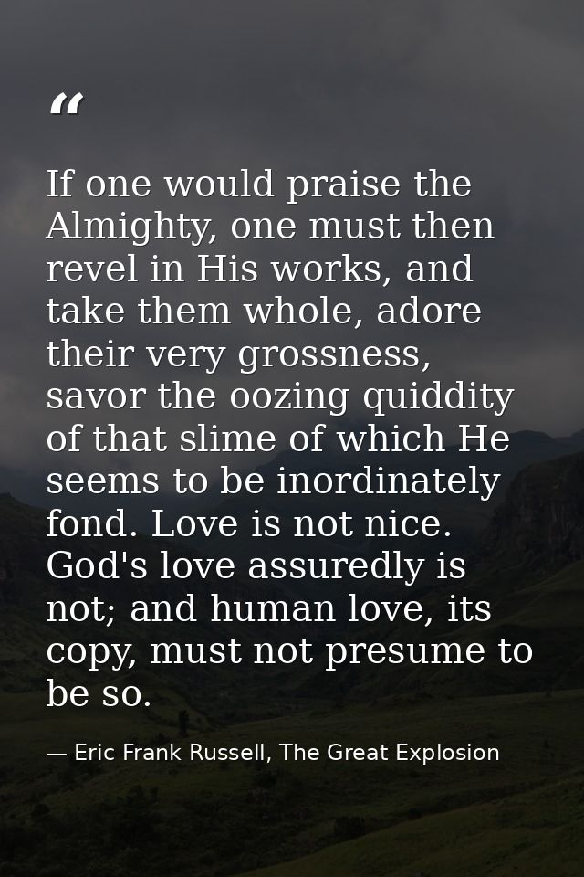 If one would praise the Almighty, one must then revel in His works, and take them whole, adore their very grossness, sav — Eric Frank Russell, The Great Explosion