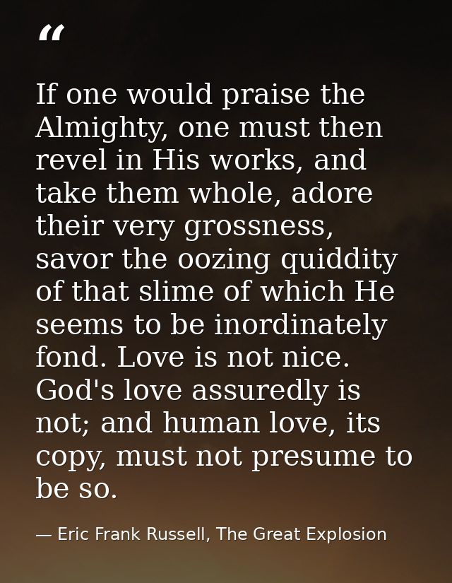 If one would praise the Almighty, one must then revel in His works, and take them whole, adore their very grossness, sav — Eric Frank Russell, The Great Explosion