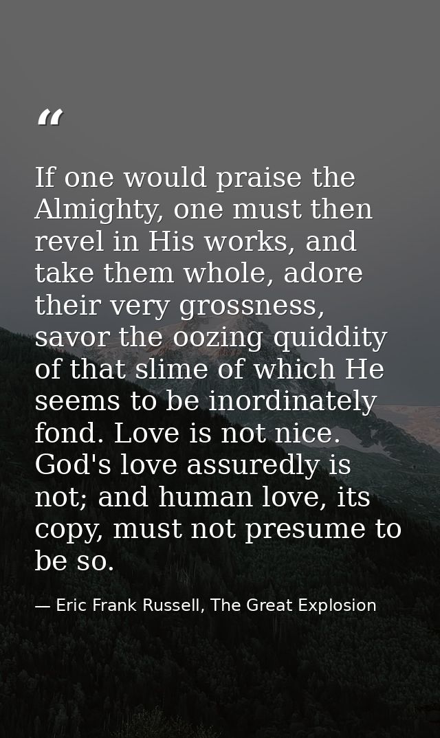 If one would praise the Almighty, one must then revel in His works, and take them whole, adore their very grossness, sav — Eric Frank Russell, The Great Explosion