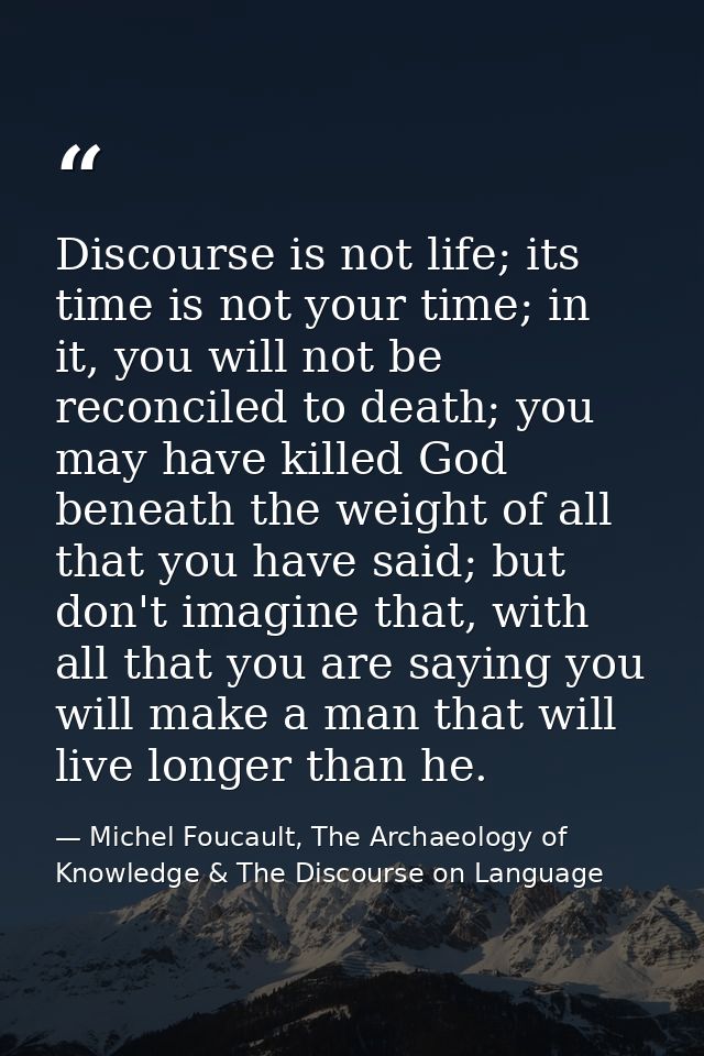 Discourse is not life; its time is not your time; in it, you will not be reconciled to death; you may have killed God be — Michel Foucault, The Archaeology of Knowledge & The Discourse on Language