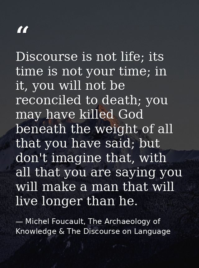 Discourse is not life; its time is not your time; in it, you will not be reconciled to death; you may have killed God be — Michel Foucault, The Archaeology of Knowledge & The Discourse on Language