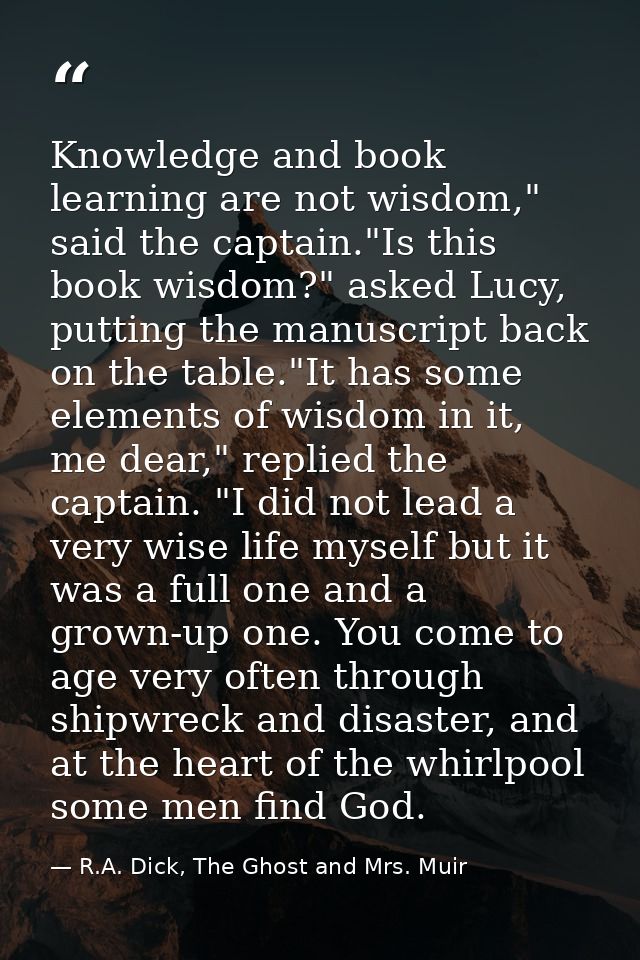Knowledge and book learning are not wisdom," said the captain."Is this book wisdom?" asked Lucy, putting the manuscript  — R.A. Dick, The Ghost and Mrs. Muir