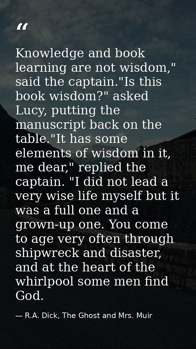 Knowledge and book learning are not wisdom," said the captain."Is this book wisdom?" asked Lucy, putting the manuscript  — R.A. Dick, The Ghost and Mrs. Muir