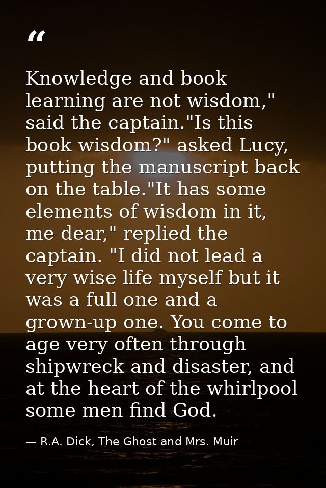 Knowledge and book learning are not wisdom," said the captain."Is this book wisdom?" asked Lucy, putting the manuscript  — R.A. Dick, The Ghost and Mrs. Muir
