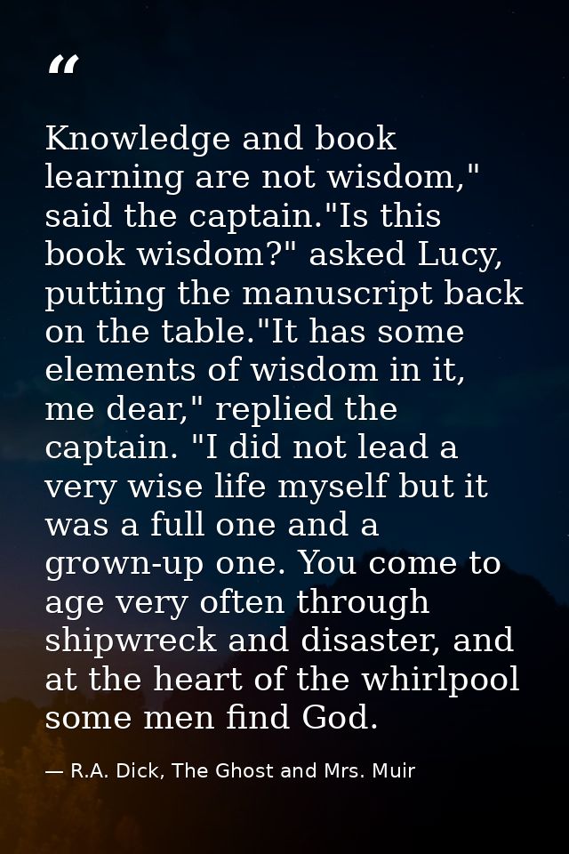 Knowledge and book learning are not wisdom," said the captain."Is this book wisdom?" asked Lucy, putting the manuscript  — R.A. Dick, The Ghost and Mrs. Muir