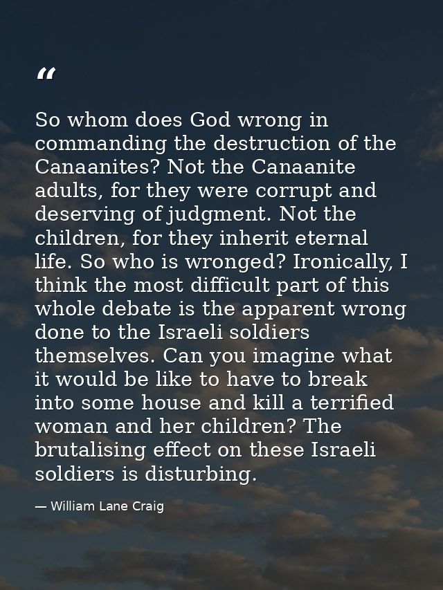 So whom does God wrong in commanding the destruction of the Canaanites? Not the Canaanite adults, for they were corrupt  — William Lane Craig
