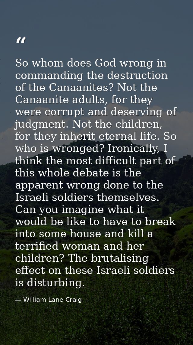 So whom does God wrong in commanding the destruction of the Canaanites? Not the Canaanite adults, for they were corrupt  — William Lane Craig