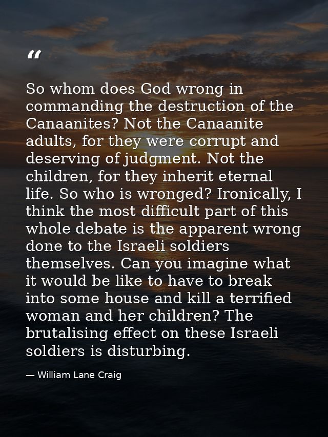 So whom does God wrong in commanding the destruction of the Canaanites? Not the Canaanite adults, for they were corrupt  — William Lane Craig