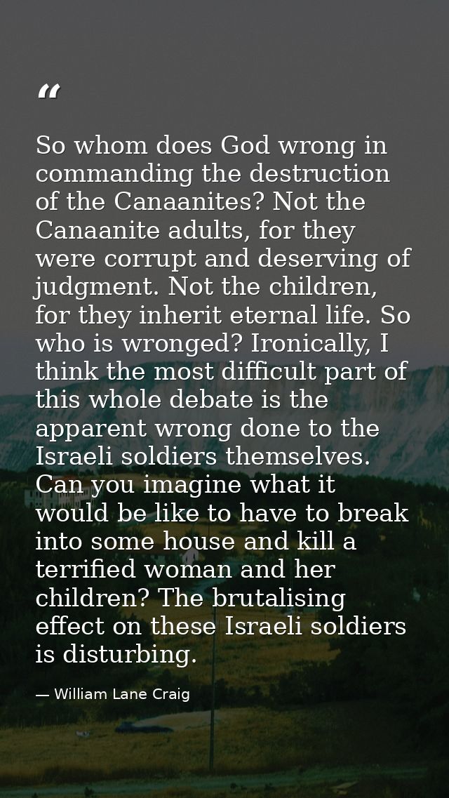 So whom does God wrong in commanding the destruction of the Canaanites? Not the Canaanite adults, for they were corrupt  — William Lane Craig