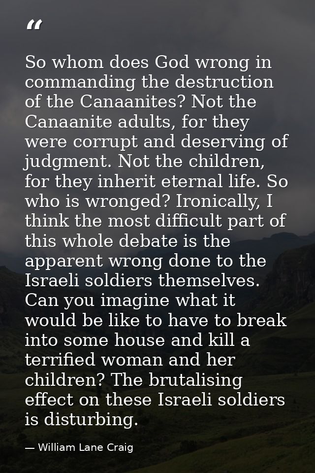 So whom does God wrong in commanding the destruction of the Canaanites? Not the Canaanite adults, for they were corrupt  — William Lane Craig