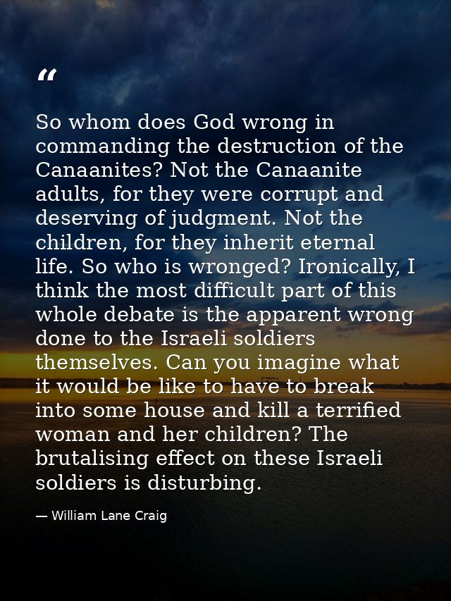 So whom does God wrong in commanding the destruction of the Canaanites? Not the Canaanite adults, for they were corrupt  — William Lane Craig