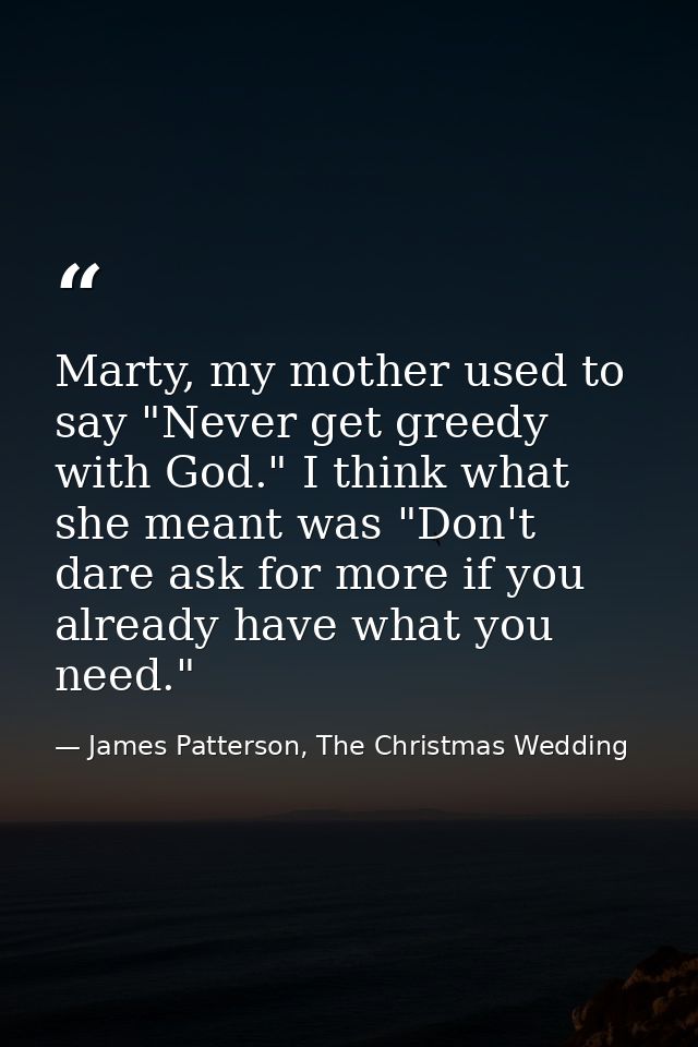 Marty, my mother used to say "Never get greedy with God." I think what she meant was "Don't dare ask for more if you alr — James Patterson, The Christmas Wedding