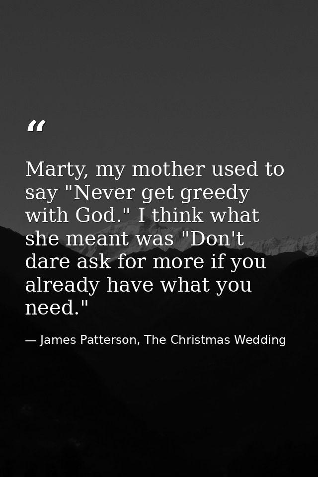 Marty, my mother used to say "Never get greedy with God." I think what she meant was "Don't dare ask for more if you alr — James Patterson, The Christmas Wedding