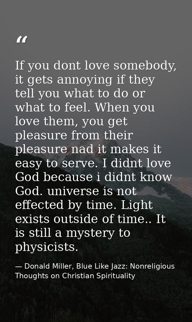 If you dont love somebody, it gets annoying if they tell you what to do or what to feel. When you love them, you get ple — Donald Miller, Blue Like Jazz: Nonreligious Thoughts on Christian Spirituality
