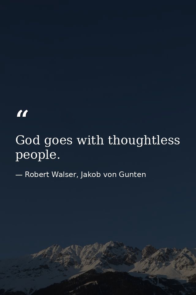 God goes with thoughtless people. — Robert Walser, Jakob von Gunten