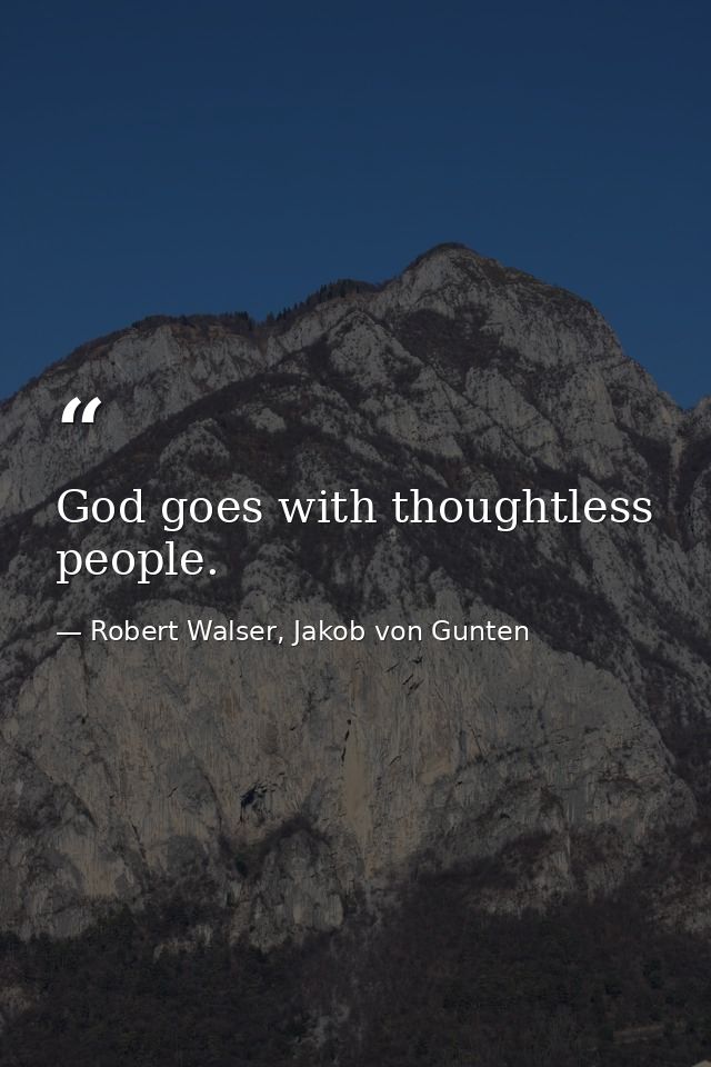 God goes with thoughtless people. — Robert Walser, Jakob von Gunten