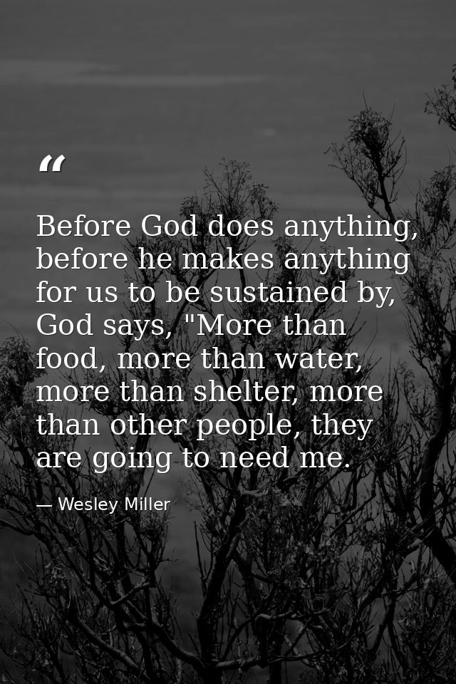 Before God does anything, before he makes anything for us to be sustained by, God says, "More than food, more than water — Wesley Miller