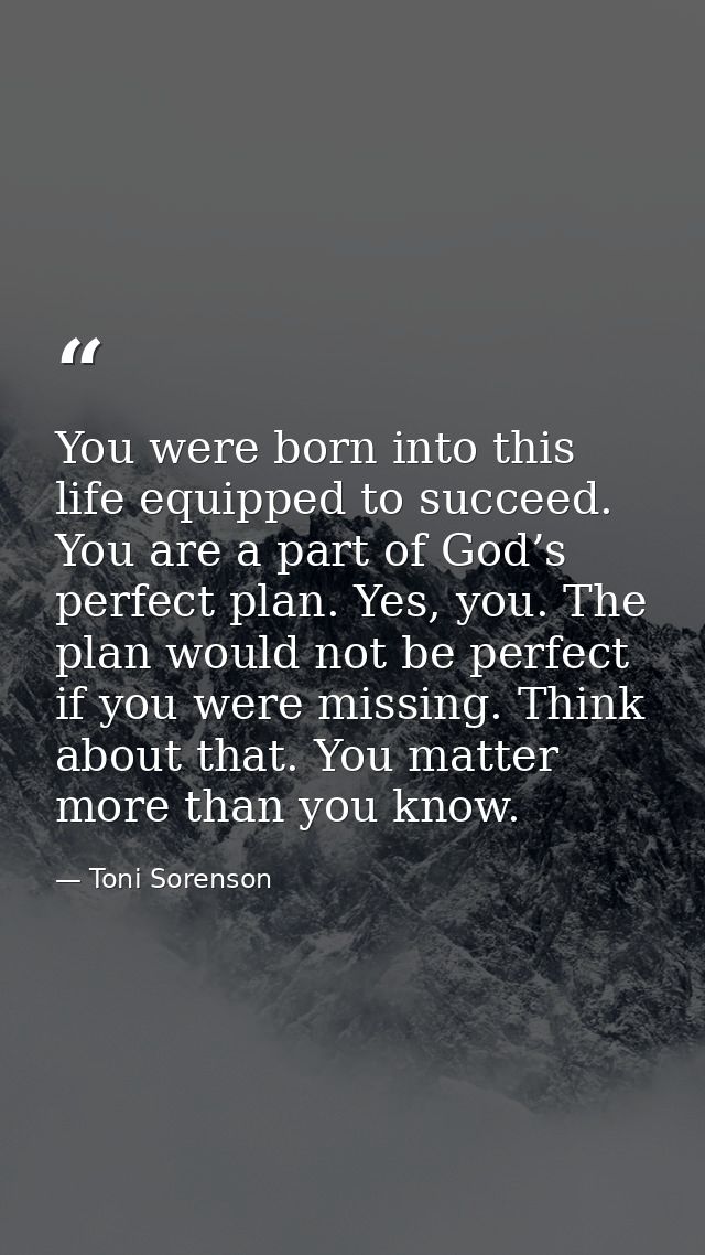 You were born into this life equipped to succeed. You are a part of God’s perfect plan. Yes, you. The plan would not be  — Toni Sorenson