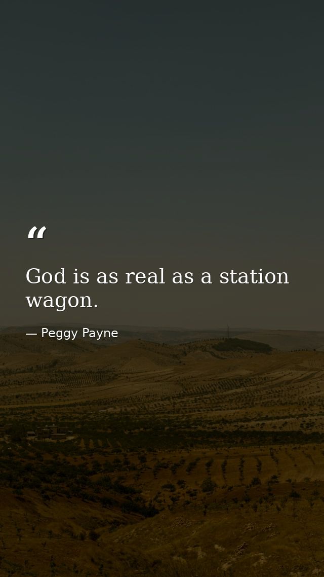 God is as real as a station wagon. — Peggy Payne