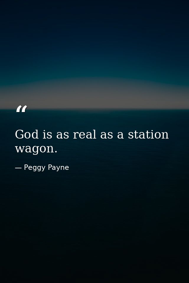 God is as real as a station wagon. — Peggy Payne