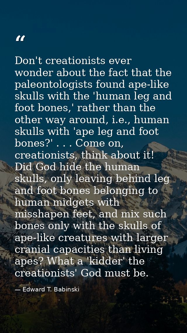 Don't creationists ever wonder about the fact that the paleontologists found ape-like skulls with the 'human leg and foo — Edward T. Babinski