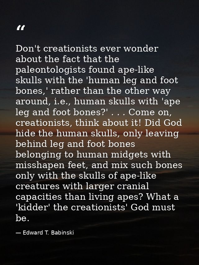 Don't creationists ever wonder about the fact that the paleontologists found ape-like skulls with the 'human leg and foo — Edward T. Babinski