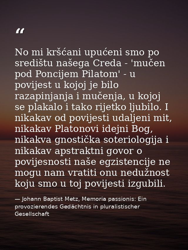 No mi kršćani upućeni smo po središtu našega Creda - 'mučen pod Poncijem Pilatom' - u povijest u kojoj je bilo razapinja — Johann Baptist Metz, Memoria passionis: Ein provozierendes Gedächtnis in pluralistischer Gesellschaft