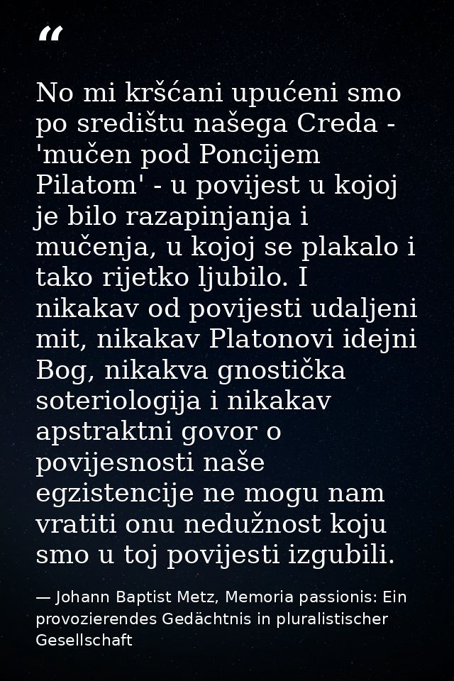 No mi kršćani upućeni smo po središtu našega Creda - 'mučen pod Poncijem Pilatom' - u povijest u kojoj je bilo razapinja — Johann Baptist Metz, Memoria passionis: Ein provozierendes Gedächtnis in pluralistischer Gesellschaft