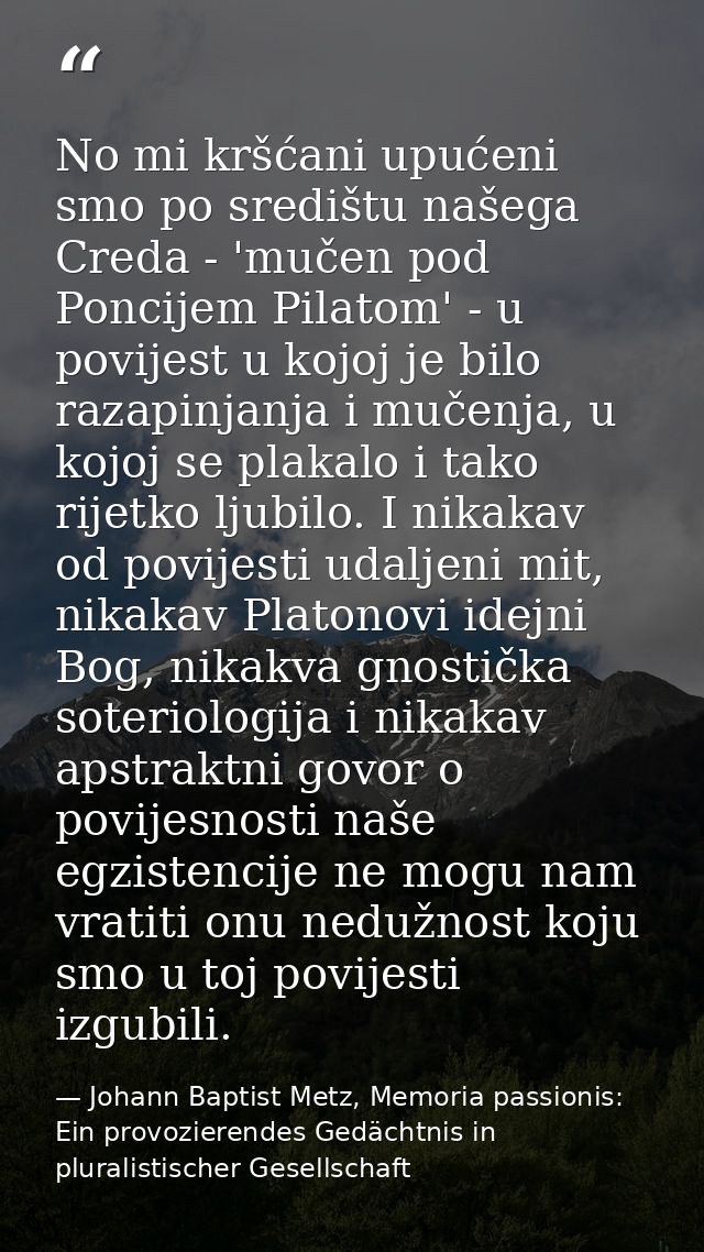 No mi kršćani upućeni smo po središtu našega Creda - 'mučen pod Poncijem Pilatom' - u povijest u kojoj je bilo razapinja — Johann Baptist Metz, Memoria passionis: Ein provozierendes Gedächtnis in pluralistischer Gesellschaft