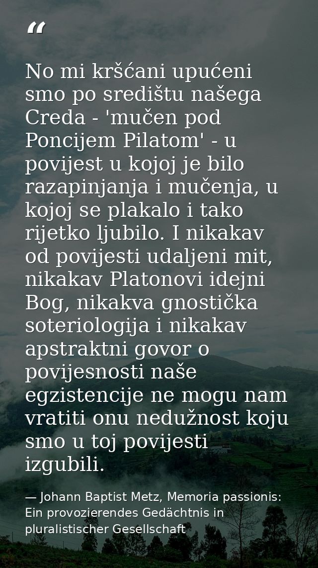 No mi kršćani upućeni smo po središtu našega Creda - 'mučen pod Poncijem Pilatom' - u povijest u kojoj je bilo razapinja — Johann Baptist Metz, Memoria passionis: Ein provozierendes Gedächtnis in pluralistischer Gesellschaft