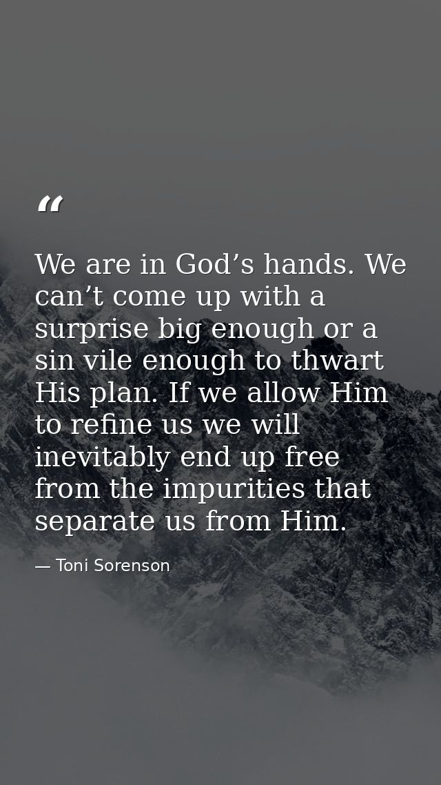 We are in God’s hands. We can’t come up with a surprise big enough or a sin vile enough to thwart His plan. If we allow  — Toni Sorenson