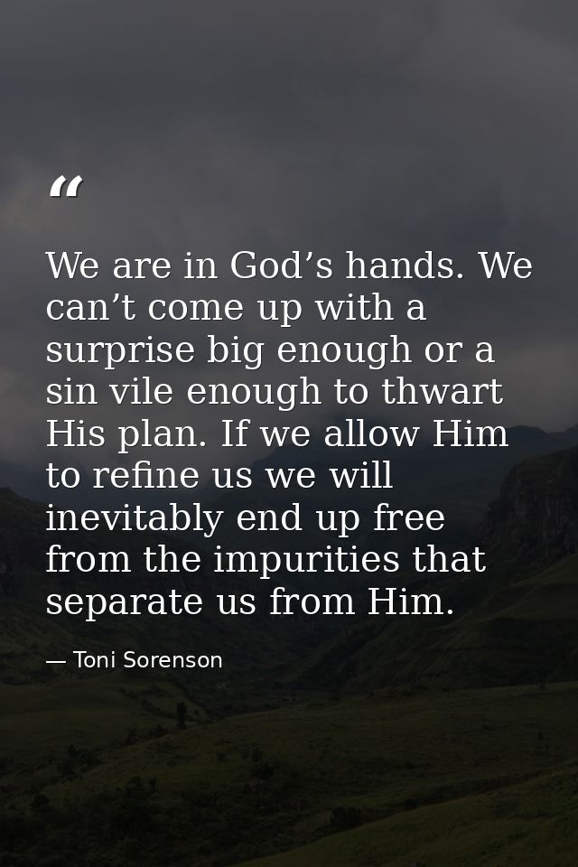 We are in God’s hands. We can’t come up with a surprise big enough or a sin vile enough to thwart His plan. If we allow  — Toni Sorenson