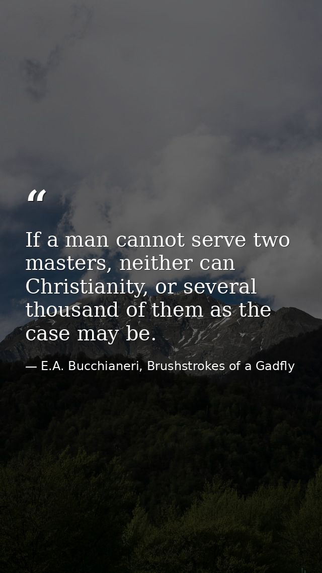 If a man cannot serve two masters, neither can Christianity, or several thousand of them as the case may be. — E.A. Bucchianeri, Brushstrokes of a Gadfly