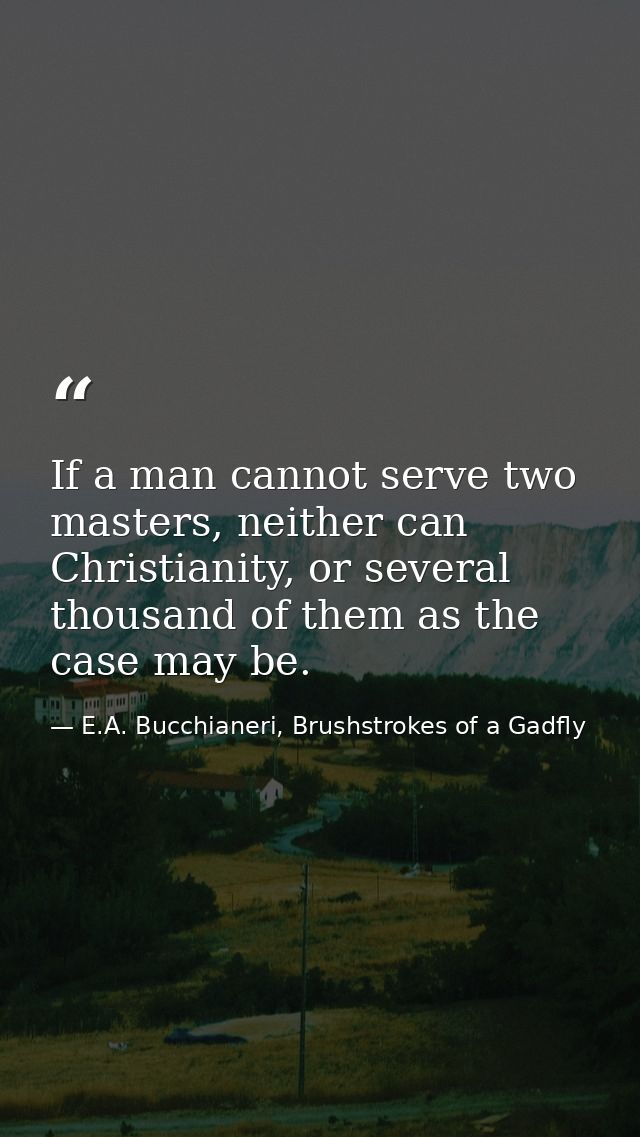 If a man cannot serve two masters, neither can Christianity, or several thousand of them as the case may be. — E.A. Bucchianeri, Brushstrokes of a Gadfly