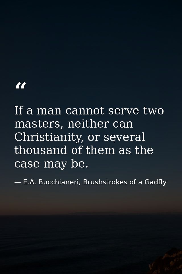 If a man cannot serve two masters, neither can Christianity, or several thousand of them as the case may be. — E.A. Bucchianeri, Brushstrokes of a Gadfly