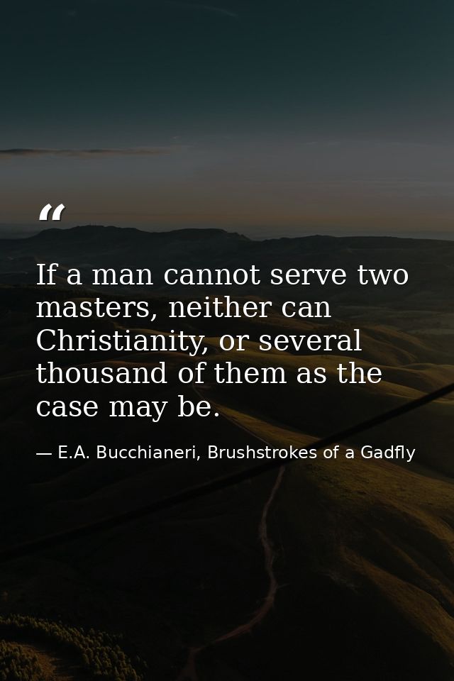 If a man cannot serve two masters, neither can Christianity, or several thousand of them as the case may be. — E.A. Bucchianeri, Brushstrokes of a Gadfly