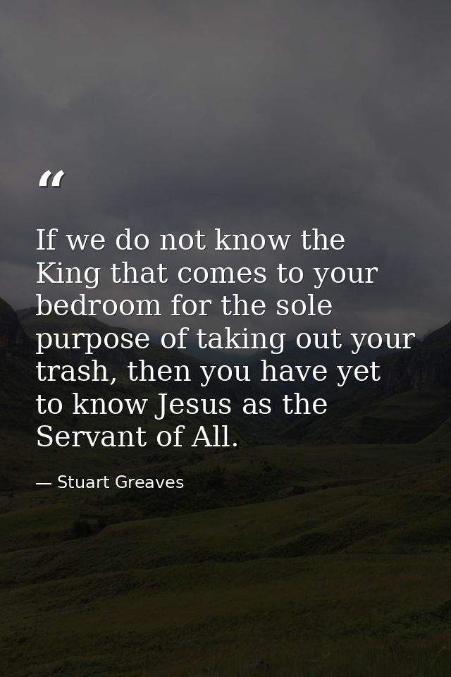 ‎If we do not know the King that comes to your bedroom for the sole purpose of taking out your trash, then you have yet  — Stuart Greaves