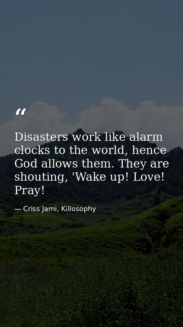Disasters work like alarm clocks to the world, hence God allows them. They are shouting, 'Wake up! Love! Pray! — Criss Jami, Killosophy